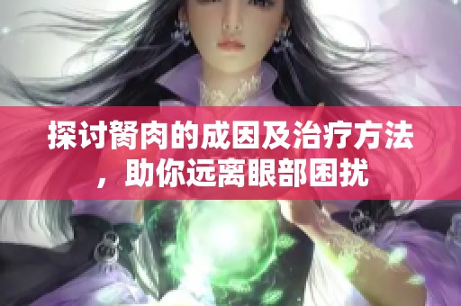 探討胬肉的成因及治療方法，助你遠離眼部困擾