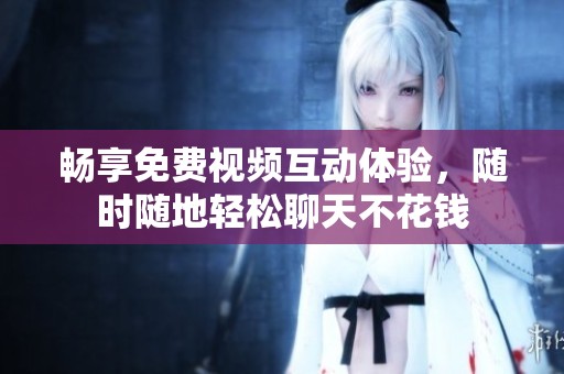 暢享免費視頻互動體驗，隨時隨地輕松聊天不花錢