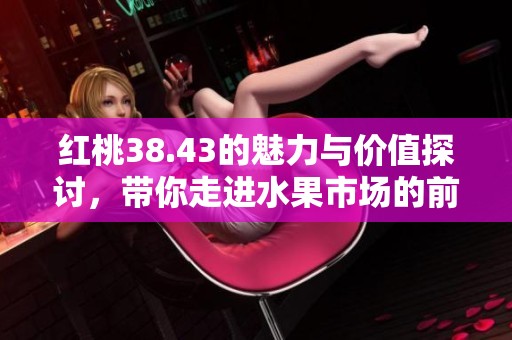 紅桃38.43的魅力與價值探討，帶你走進水果市場的前沿