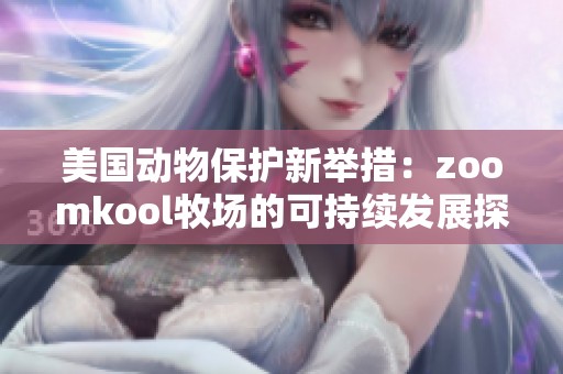 美國動物保護新舉措：zoomkool牧場的可持續(xù)發(fā)展探索