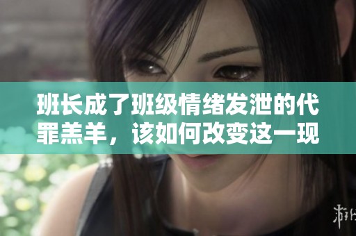 班長成了班級情緒發泄的代罪羔羊，該如何改變這一現象