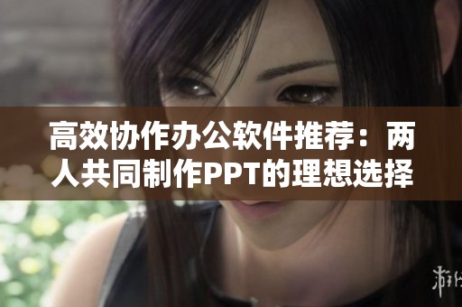 高效協作辦公軟件推薦：兩人共同制作PPT的理想選擇