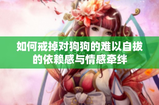 如何戒掉對狗狗的難以自拔的依賴感與情感牽絆