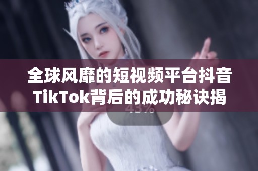 全球風靡的短視頻平臺抖音TikTok背后的成功秘訣揭秘