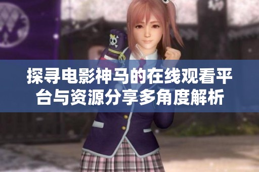探尋電影神馬的在線觀看平臺與資源分享多角度解析