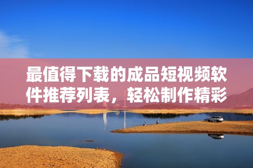 最值得下載的成品短視頻軟件推薦列表，輕松制作精彩視頻