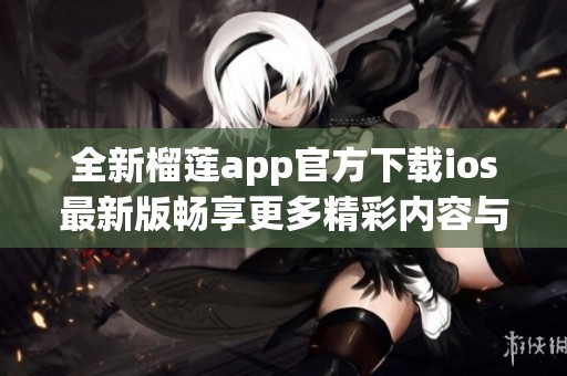 全新榴蓮app官方下載ios最新版暢享更多精彩內容與功能