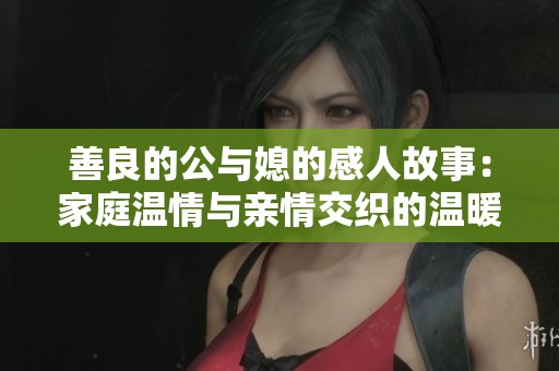 善良的公與媳的感人故事：家庭溫情與親情交織的溫暖之旅