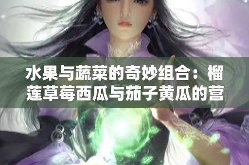水果與蔬菜的奇妙組合：榴蓮草莓西瓜與茄子黃瓜的營養對比