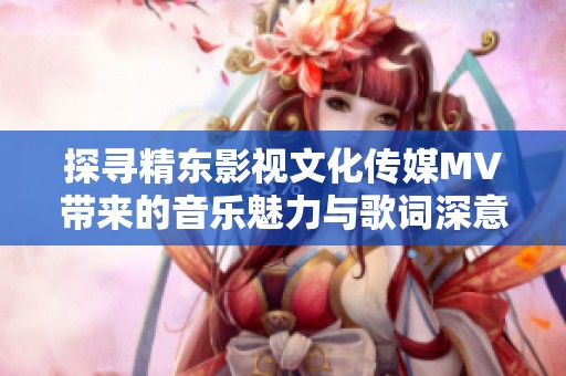 探尋精東影視文化傳媒MV帶來的音樂魅力與歌詞深意