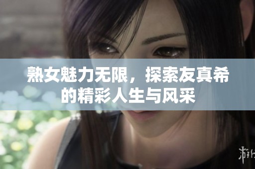 熟女魅力無限，探索友真希的精彩人生與風采