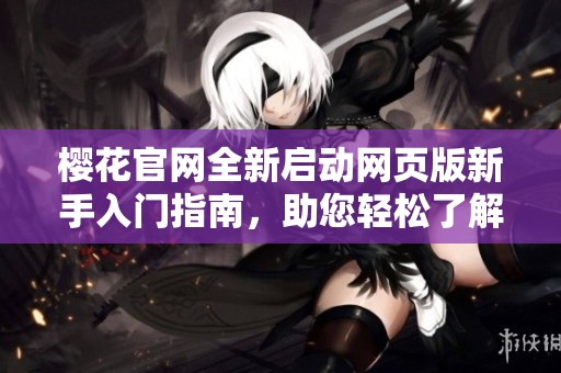櫻花官網(wǎng)全新啟動網(wǎng)頁版新手入門指南，助您輕松了解功能