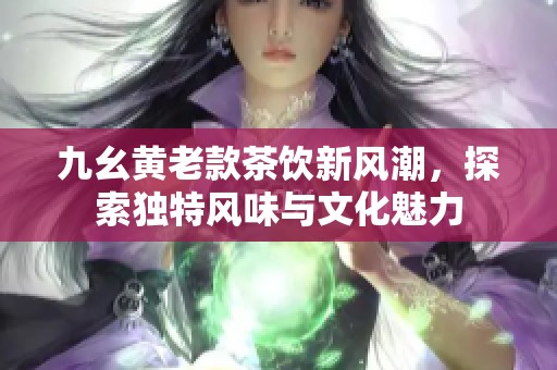 九幺黃老款茶飲新風(fēng)潮，探索獨(dú)特風(fēng)味與文化魅力
