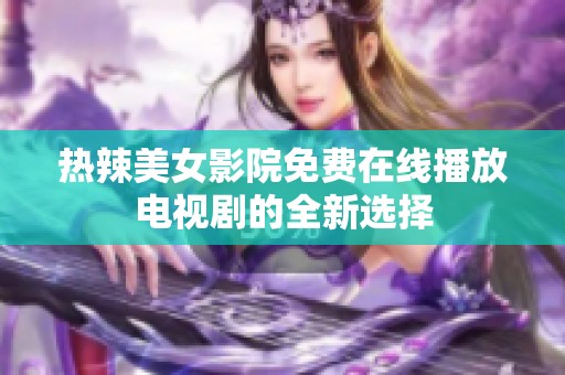 熱辣美女影院免費在線播放電視劇的全新選擇