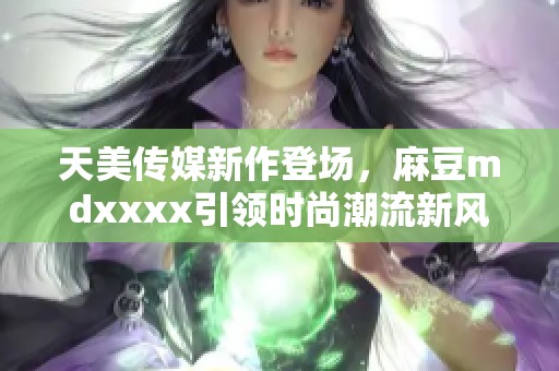 天美傳媒新作登場，麻豆mdxxxx引領時尚潮流新風尚