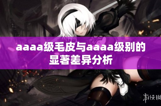 aaaa級毛皮與aaaa級別的顯著差異分析