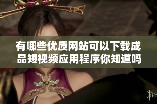 有哪些優(yōu)質(zhì)網(wǎng)站可以下載成品短視頻應(yīng)用程序你知道嗎