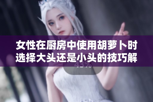 女性在廚房中使用胡蘿卜時選擇大頭還是小頭的技巧解析