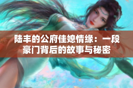 陸豐的公府佳媳情緣：一段豪門背后的故事與秘密