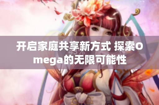 開啟家庭共享新方式 探索Omega的無限可能性