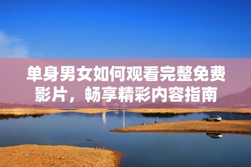 單身男女如何觀看完整免費影片，暢享精彩內容指南