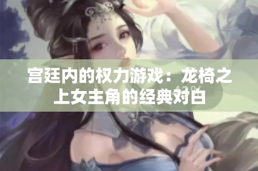 宮廷內的權力游戲：龍椅之上女主角的經典對白