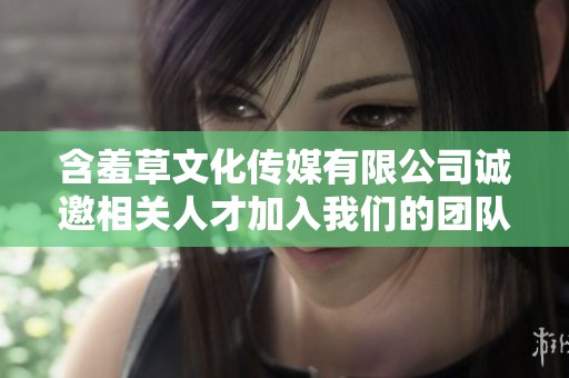 含羞草文化傳媒有限公司誠邀相關人才加入我們的團隊