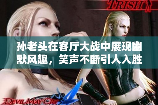 孫老頭在客廳大戰中展現幽默風趣，笑聲不斷引人入勝