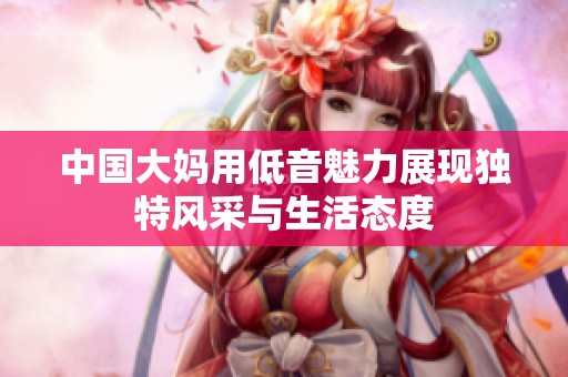 中國大媽用低音魅力展現獨特風采與生活態度