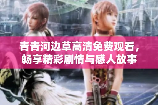 青青河邊草高清免費觀看，暢享精彩劇情與感人故事