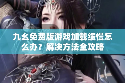 九幺免費版游戲加載緩慢怎么辦？解決方法全攻略
