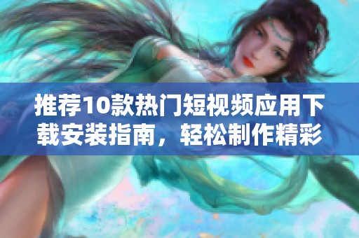 推薦10款熱門短視頻應用下載安裝指南，輕松制作精彩視頻