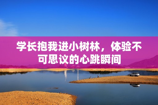 學(xué)長抱我進(jìn)小樹林，體驗(yàn)不可思議的心跳瞬間
