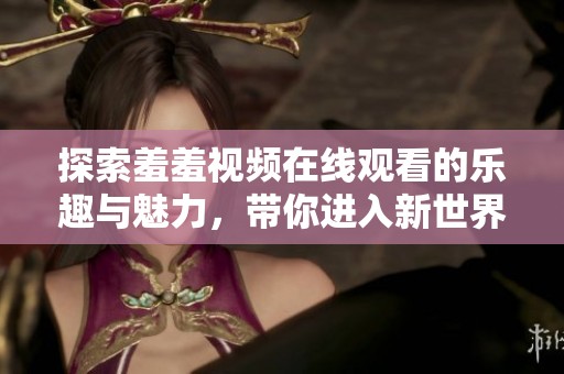 探索羞羞視頻在線觀看的樂趣與魅力，帶你進入新世界