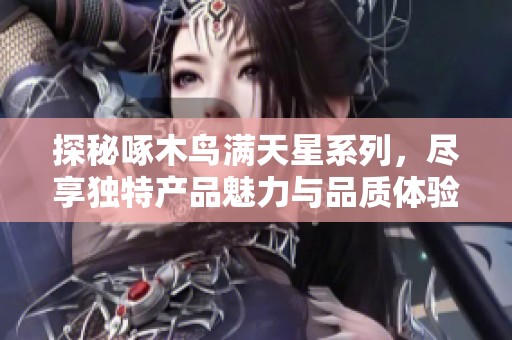 探秘啄木鳥滿天星系列，盡享獨特產品魅力與品質體驗