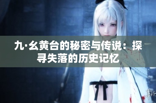 九·幺黃臺(tái)的秘密與傳說：探尋失落的歷史記憶