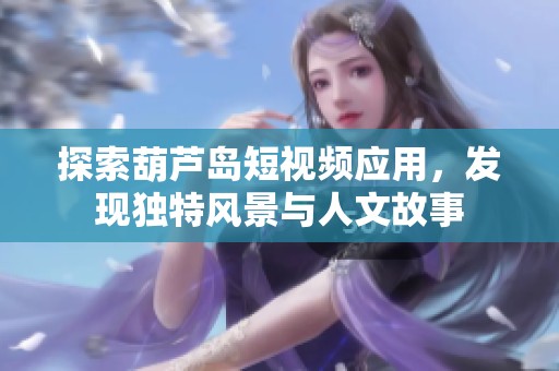 探索葫蘆島短視頻應用，發現獨特風景與人文故事