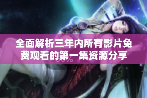 全面解析三年內所有影片免費觀看的第一集資源分享