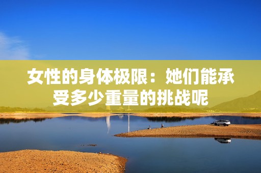 女性的身體極限：她們能承受多少重量的挑戰呢
