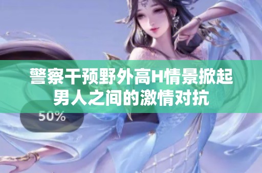 警察干預(yù)野外高H情景掀起男人之間的激情對抗