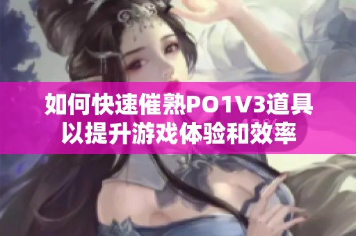 如何快速催熟PO1V3道具以提升游戲體驗和效率