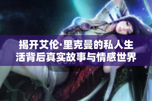 揭開艾倫·里克曼的私人生活背后真實(shí)故事與情感世界