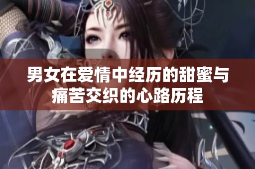 男女在愛情中經(jīng)歷的甜蜜與痛苦交織的心路歷程