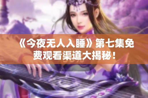 《今夜無人入睡》第七集免費觀看渠道大揭秘！