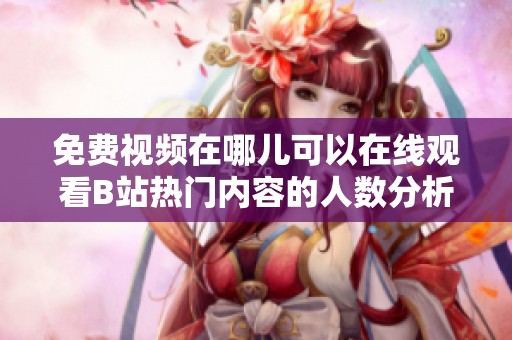 免費視頻在哪兒可以在線觀看B站熱門內(nèi)容的人數(shù)分析