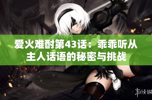 愛火難酎第43話：乖乖聽從主人話語的秘密與挑戰(zhàn)