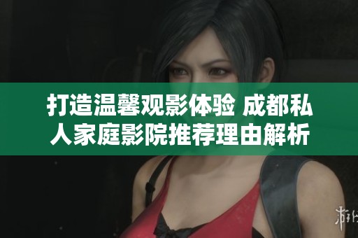 打造溫馨觀影體驗 成都私人家庭影院推薦理由解析