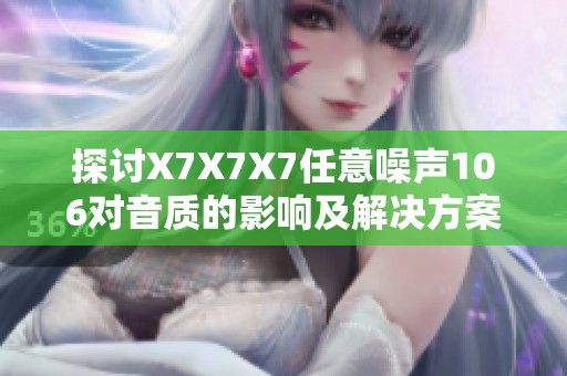 探討X7X7X7任意噪聲106對音質(zhì)的影響及解決方案