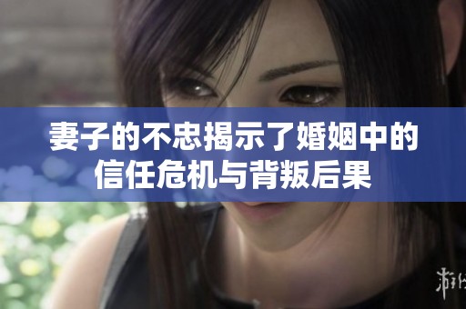 妻子的不忠揭示了婚姻中的信任危機與背叛后果