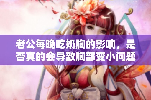 老公每晚吃奶胸的影響，是否真的會導致胸部變小問題解答